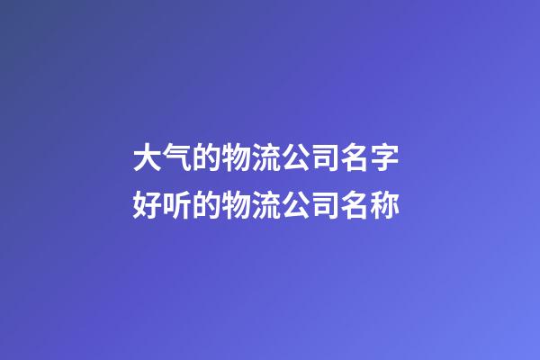 大气的物流公司名字 好听的物流公司名称-第1张-公司起名-玄机派